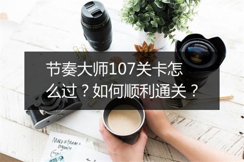 节奏大师107关卡怎么过?如何顺利通关?