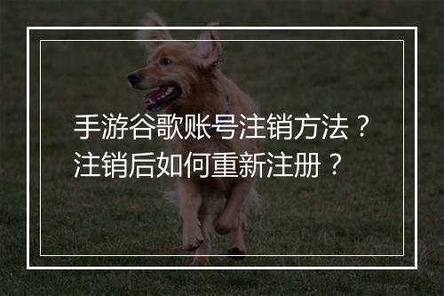 手游谷歌账号注销方法？注销后如何重新注册？