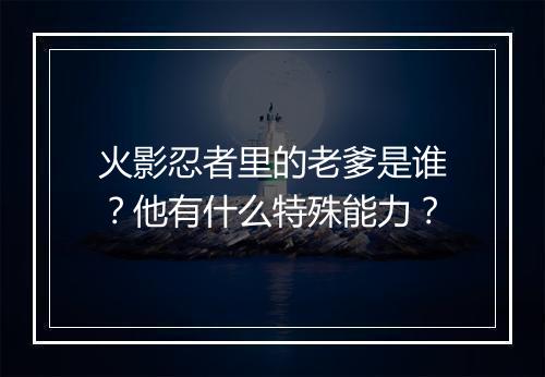火影忍者里的老爹是谁？他有什么特殊能力？