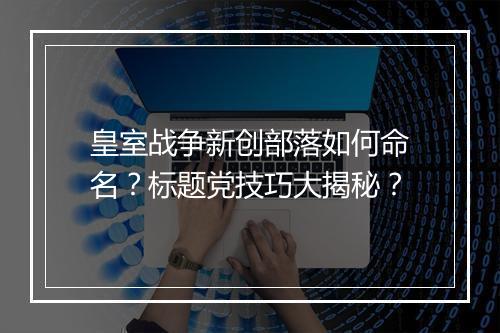 皇室战争新创部落如何命名？标题党技巧大揭秘？