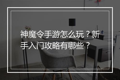 神魔令手游怎么玩？新手入门攻略有哪些？