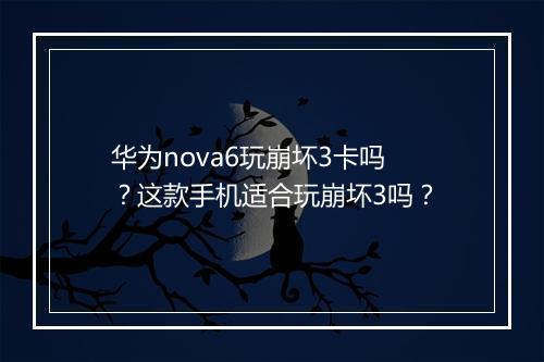 华为nova6玩崩坏3卡吗?这款手机适合玩崩坏3吗?