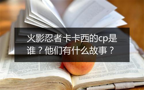 火影忍者卡卡西的cp是谁?他们有什么故事?