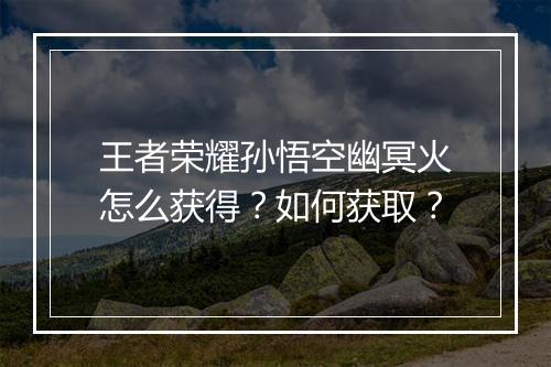 王者荣耀孙悟空幽冥火怎么获得？如何获取？