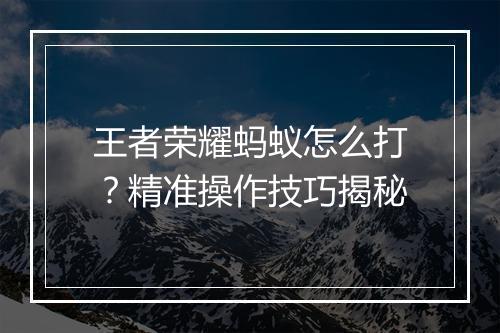 王者荣耀蚂蚁怎么打？精准操作技巧揭秘