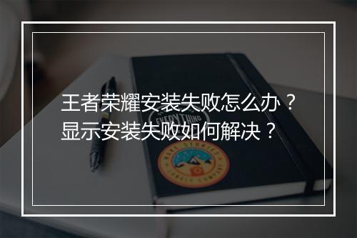 王者荣耀安装失败怎么办?显示安装失败如何解决?
