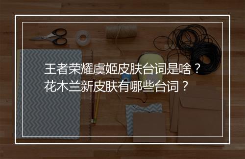 王者荣耀虞姬皮肤台词是啥？花木兰新皮肤有哪些台词？