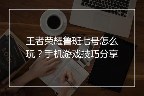 王者荣耀鲁班七号怎么玩?手机游戏技巧分享