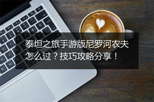 泰坦之旅手游版尼罗河农夫怎么过?技巧攻略分享!
