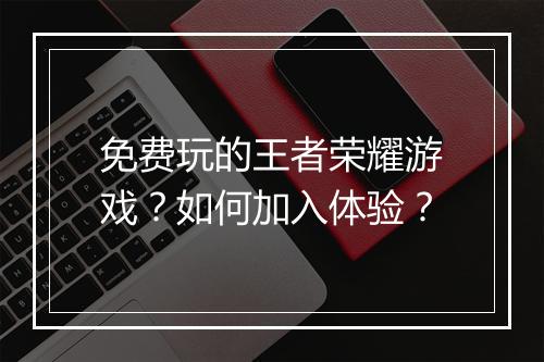 免费玩的王者荣耀游戏？如何加入体验？