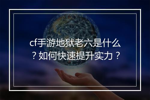 cf手游地狱老六是什么?如何快速提升实力?