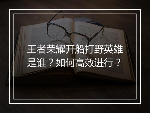王者荣耀开船打野英雄是谁？如何高效进行？