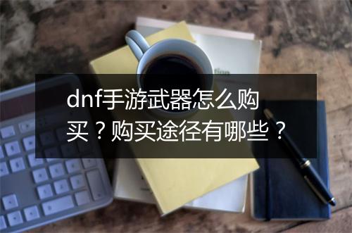 dnf手游武器怎么购买？购买途径有哪些？
