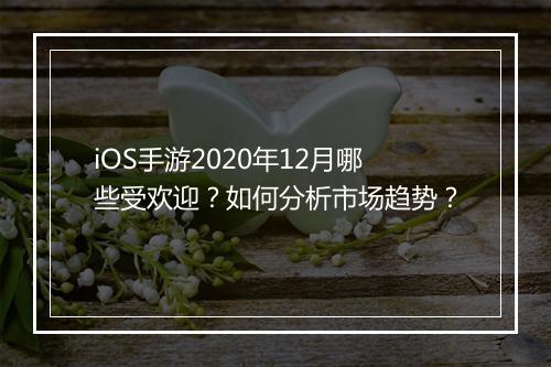 iOS手游2020年12月哪些受欢迎?如何分析市场趋势?