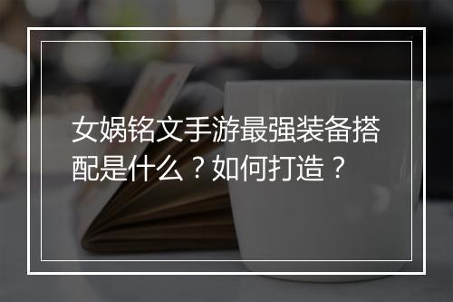 女娲铭文手游最强装备搭配是什么？如何打造？