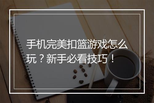 手机完美扣篮游戏怎么玩?新手必看技巧!