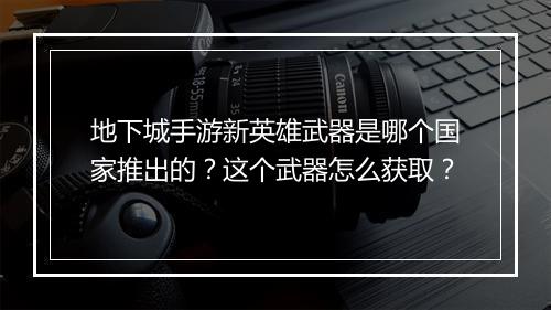 地下城手游新英雄武器是哪个国家推出的?这个武器怎么获取?