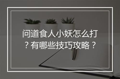 问道食人小妖怎么打？有哪些技巧攻略？
