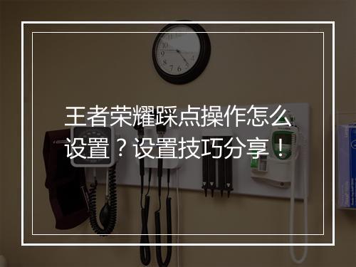 王者荣耀踩点操作怎么设置？设置技巧分享！