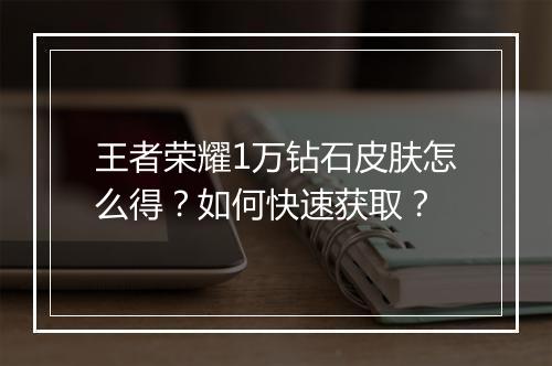 王者荣耀1万钻石皮肤怎么得?如何快速获取?