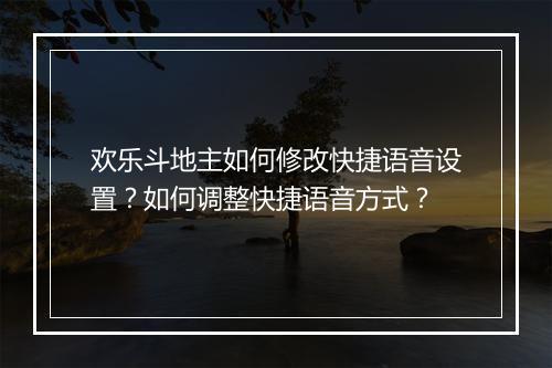 欢乐斗地主如何修改快捷语音设置?如何调整快捷语音方式?