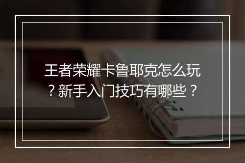 王者荣耀卡鲁耶克怎么玩？新手入门技巧有哪些？