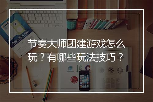 节奏大师团建游戏怎么玩？有哪些玩法技巧？
