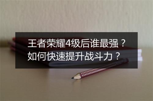 王者荣耀4级后谁最强?如何快速提升战斗力?