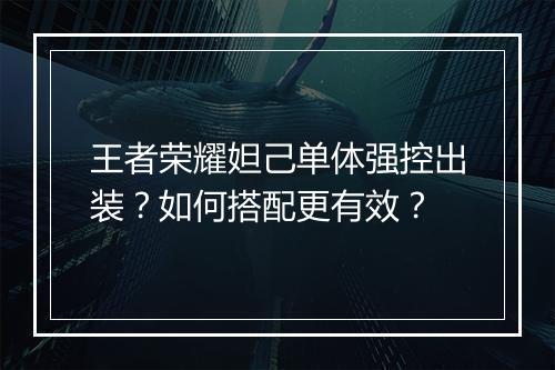 王者荣耀妲己单体强控出装?如何搭配更有效?