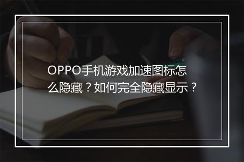 OPPO手机游戏加速图标怎么隐藏?如何完全隐藏显示?