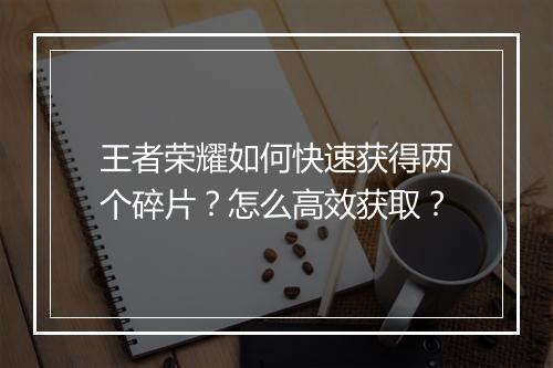 王者荣耀如何快速获得两个碎片？怎么高效获取？