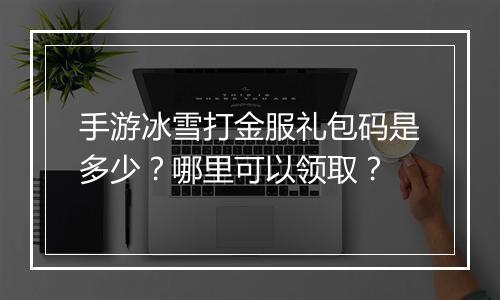 手游冰雪打金服礼包码是多少？哪里可以领取？