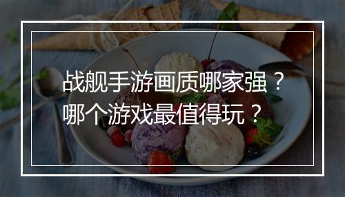 战舰手游画质哪家强?哪个游戏最值得玩?