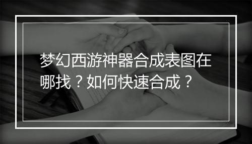 梦幻西游神器合成表图在哪找?如何快速合成?