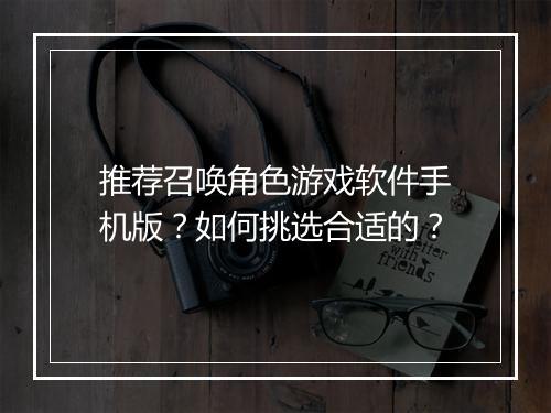 推荐召唤角色游戏软件手机版？如何挑选合适的？