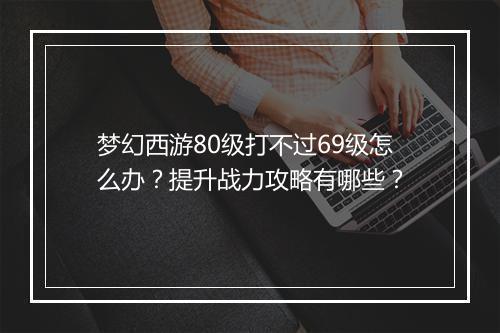 梦幻西游80级打不过69级怎么办?提升战力攻略有哪些?