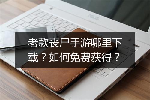 老款丧尸手游哪里下载?如何免费获得?