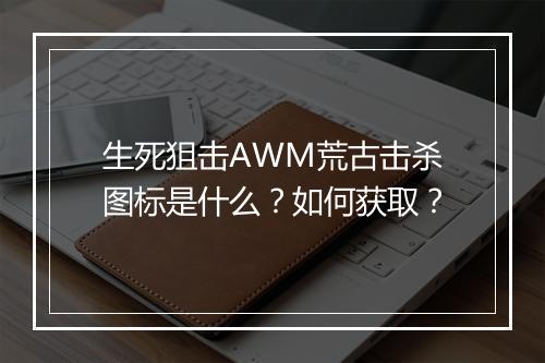 生死狙击AWM荒古击杀图标是什么?如何获取?