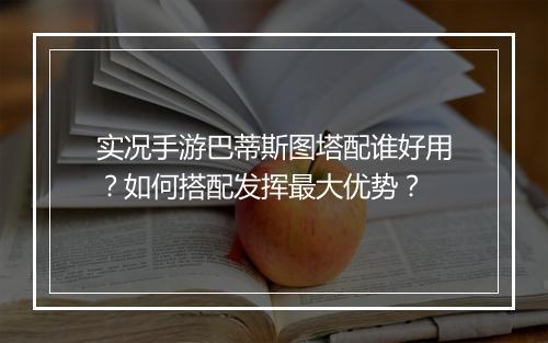 实况手游巴蒂斯图塔配谁好用?如何搭配发挥最大优势?
