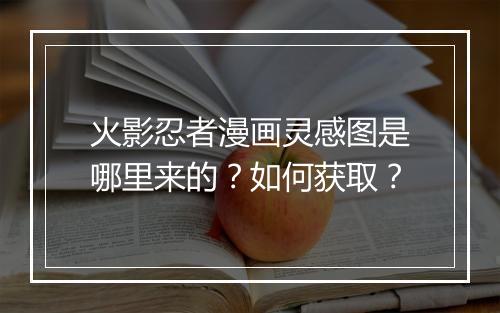火影忍者漫画灵感图是哪里来的?如何获取?