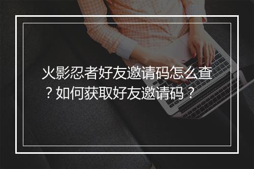 火影忍者好友邀请码怎么查?如何获取好友邀请码?
