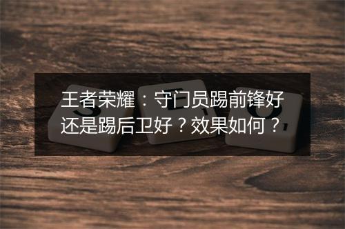 王者荣耀：守门员踢前锋好还是踢后卫好？效果如何？