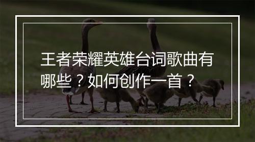 王者荣耀英雄台词歌曲有哪些?如何创作一首?