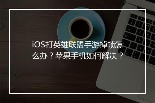 iOS打英雄联盟手游掉帧怎么办?苹果手机如何解决?
