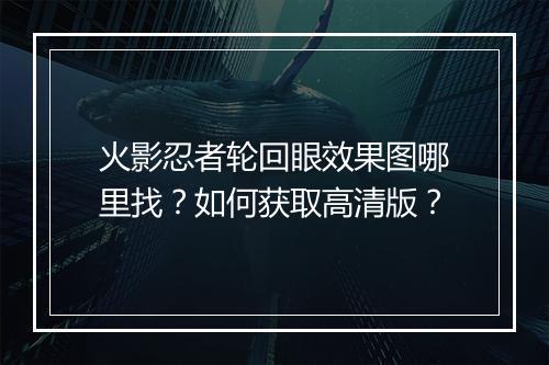 火影忍者轮回眼效果图哪里找?如何获取高清版?