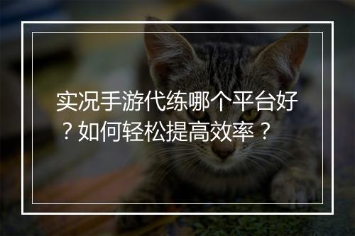 实况手游代练哪个平台好？如何轻松提高效率？