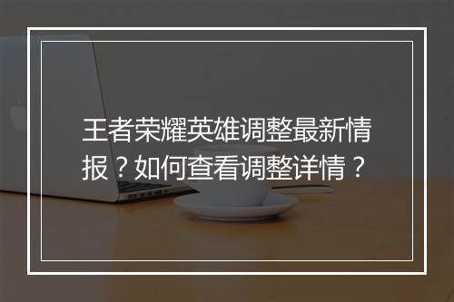 王者荣耀英雄调整最新情报?如何查看调整详情?