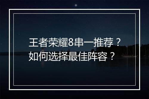 王者荣耀8串一推荐?如何选择最佳阵容?