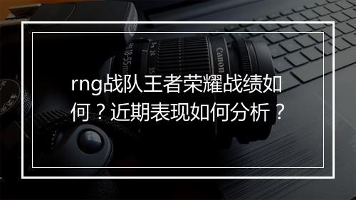 rng战队王者荣耀战绩如何?近期表现如何分析?
