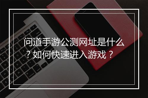问道手游公测网址是什么？如何快速进入游戏？